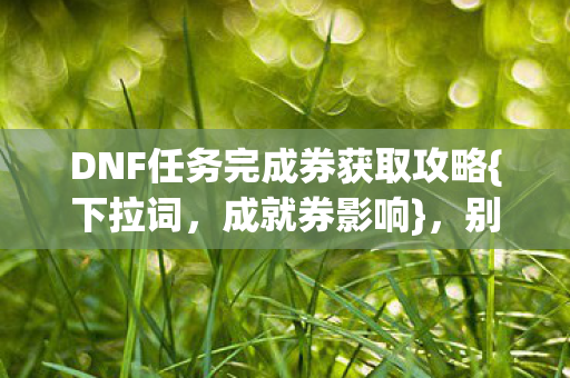 DNF任务完成券获取攻略{下拉词，成就券影响}，别成算法囚徒