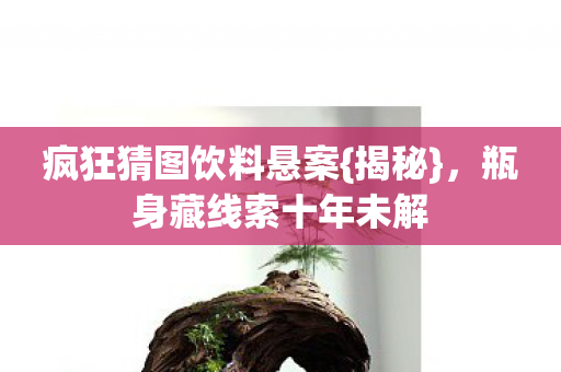 疯狂猜图饮料悬案{揭秘}，瓶身藏线索十年未解