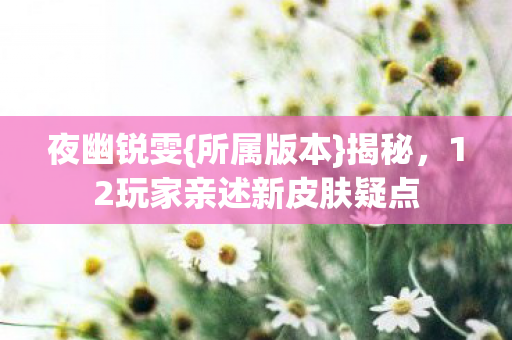 夜幽锐雯{所属版本}揭秘，12玩家亲述新皮肤疑点