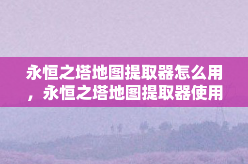 永恒之塔地图提取器怎么用，永恒之塔地图提取器使用指南