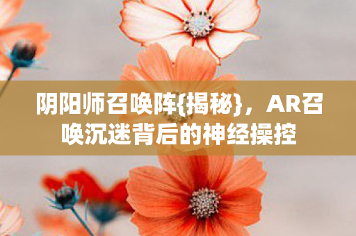 阴阳师召唤阵{揭秘},AR召唤沉迷背后的神经操控 阴阳师召唤阵{揭秘},AR召唤沉迷背后的神经操控
