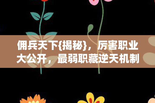 佣兵天下{揭秘}，厉害职业大公开，最弱职藏逆天机制？