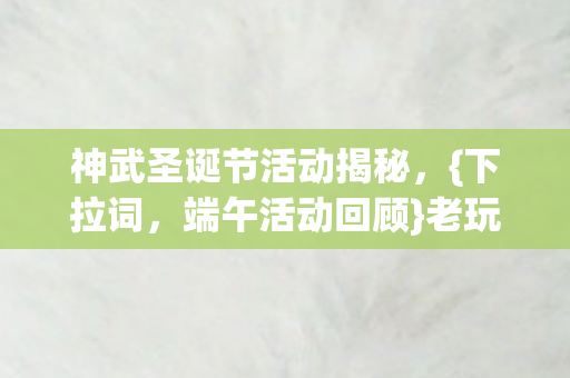 神武圣诞节活动揭秘，{下拉词，端午活动回顾}老玩家泪崩真相