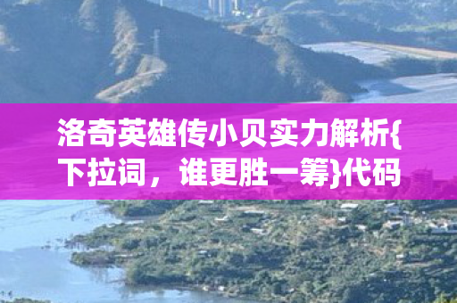 洛奇英雄传小贝实力解析{下拉词,谁更胜一筹}代码暗线触发震撼 洛奇英雄传小贝实力解析{下拉词,谁更胜一筹}代码暗线触发震撼