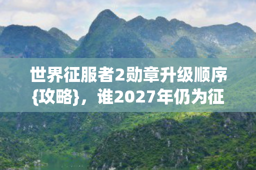 世界征服者2勋章升级顺序{攻略},谁2027年仍为征服者泪目 世界征服者2勋章升级顺序{攻略},谁2027年仍为征服者泪目