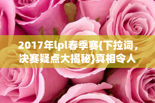 2017年lpl春季赛{下拉词，决赛疑点大揭秘}真相令人震惊！