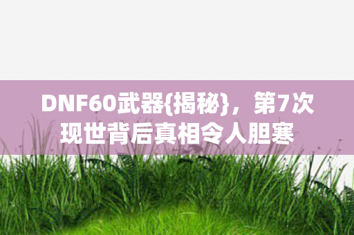 DNF60武器{揭秘},第7次现世背后真相令人胆寒 DNF60武器{揭秘},第7次现世背后真相令人胆寒