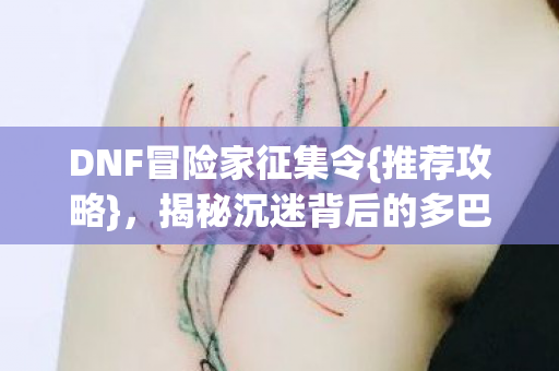 DNF冒险家征集令{推荐攻略}，揭秘沉迷背后的多巴胺陷阱