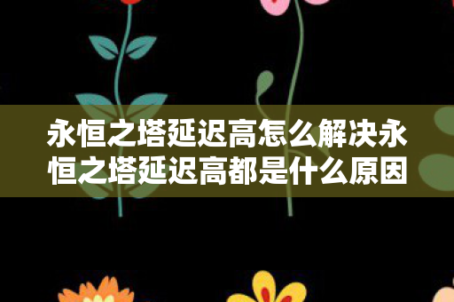 永恒之塔延迟高怎么解决永恒之塔延迟高都是什么原因,永恒之塔延迟高解决方法及原因分析 永恒之塔延迟高怎么解决永恒之塔延迟高都是什么原因,永恒之塔延迟高解决方法及原因分析