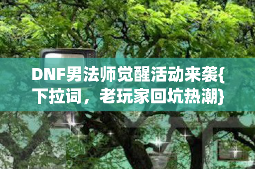 DNF男法师觉醒活动来袭{下拉词，老玩家回坑热潮}真相超燃