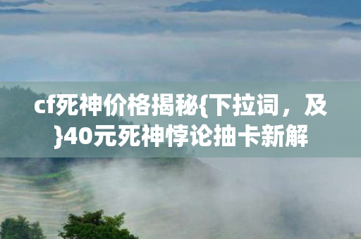 cf死神价格揭秘{下拉词，及}40元死神悖论抽卡新解