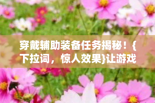 穿戴辅助装备任务揭秘！{下拉词，惊人效果}让游戏体验差300%？