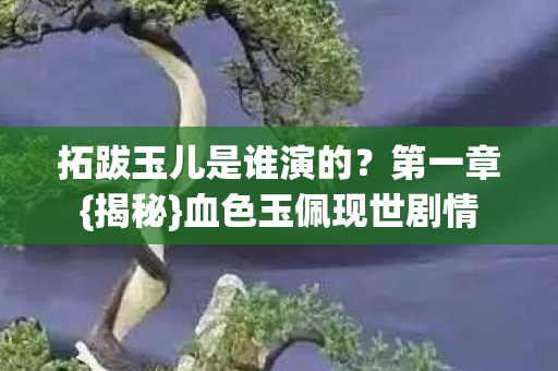 拓跋玉儿是谁演的？第一章{揭秘}血色玉佩现世剧情