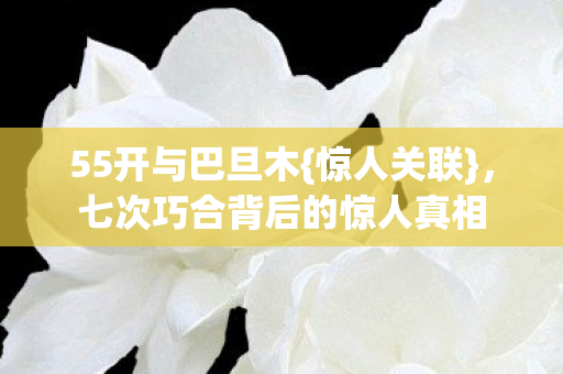 55开与巴旦木{惊人关联}，七次巧合背后的惊人真相