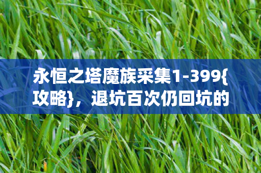 永恒之塔魔族采集1-399{攻略}，退坑百次仍回坑的秘密