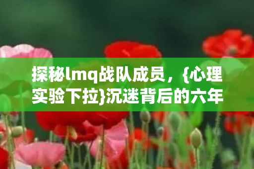 探秘lmq战队成员，{心理实验下拉}沉迷背后的六年实录