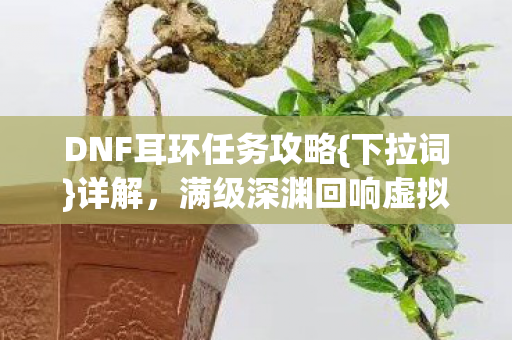 DNF耳环任务攻略{下拉词}详解，满级深渊回响虚拟现实