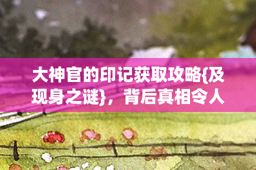 大神官的印记获取攻略{及现身之谜}，背后真相令人发凉