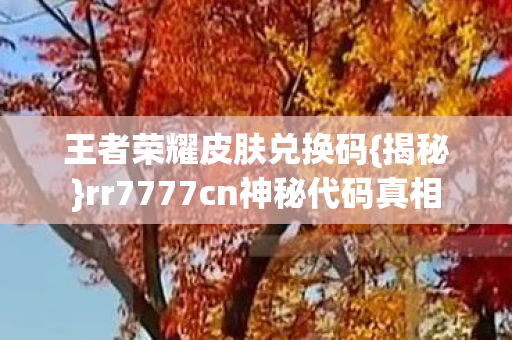 王者荣耀皮肤兑换码{揭秘}rr7777cn神秘代码真相