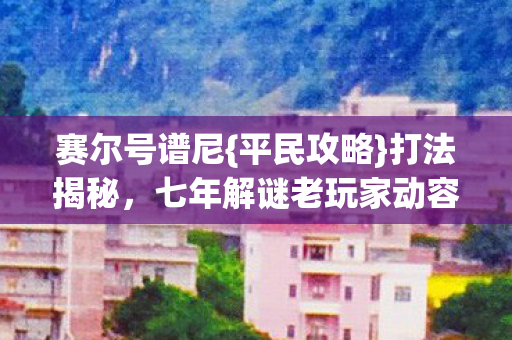 赛尔号谱尼{平民攻略}打法揭秘，七年解谜老玩家动容