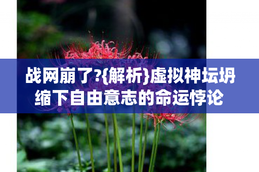 战网崩了?{解析}虚拟神坛坍缩下自由意志的命运悖论 战网崩了?{解析}虚拟神坛坍缩下自由意志的命运悖论
