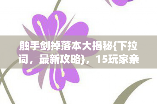 触手剑掉落本大揭秘{下拉词，最新攻略}，15玩家亲述离谱设定