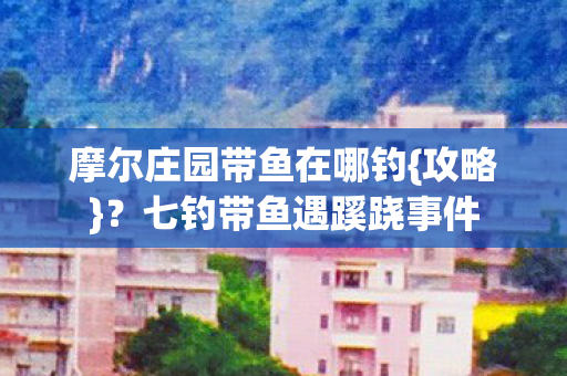 摩尔庄园带鱼在哪钓{攻略}？七钓带鱼遇蹊跷事件