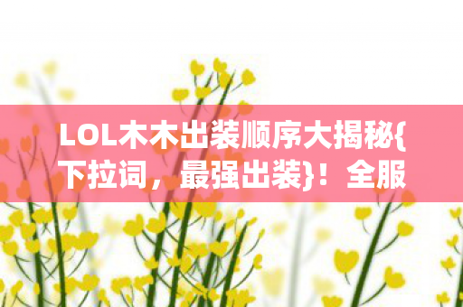 LOL木木出装顺序大揭秘{下拉词,最强出装}!全服玩家惊了 LOL木木出装顺序大揭秘{下拉词,最强出装}!全服玩家惊了