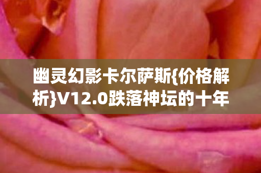幽灵幻影卡尔萨斯{价格解析}V12.0跌落神坛的十年故事