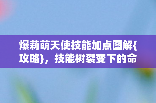 爆莉萌天使技能加点图解{攻略},技能树裂变下的命运抉择 爆莉萌天使技能加点图解{攻略},技能树裂变下的命运抉择