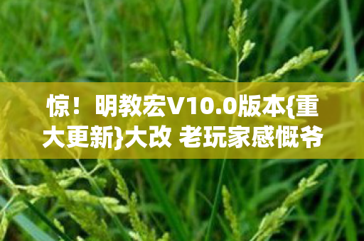 惊！明教宏V10.0版本{重大更新}大改 老玩家感慨爷青结