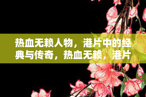 热血无赖人物，港片中的经典与传奇，热血无赖，港片中的经典与传奇人物