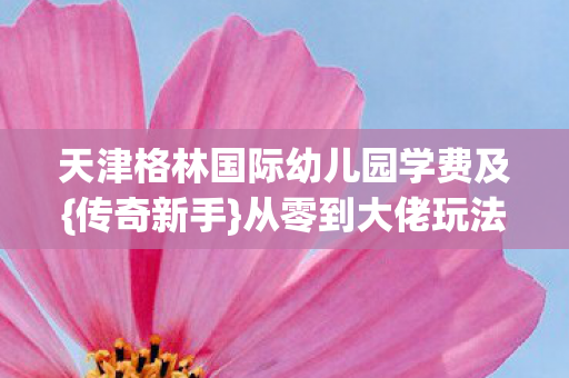 天津格林国际幼儿园学费及图片
