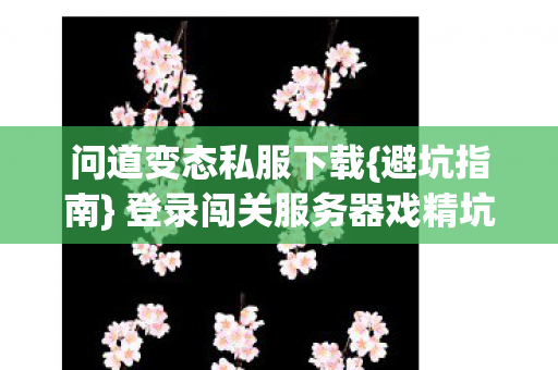 问道变态私服下载{避坑指南} 登录闯关服务器戏精坑多