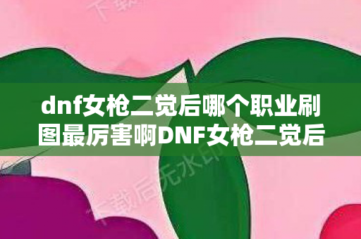 dnf女枪二觉后哪个职业刷图最厉害啊DNF女枪二觉后刷图最强职业分析,DNF女枪二觉后刷图最强职业揭晓 dnf女枪二觉后哪个职业刷图最厉害啊DNF女枪二觉后刷图最强职业分析,DNF女枪二觉后刷图最强职业揭晓