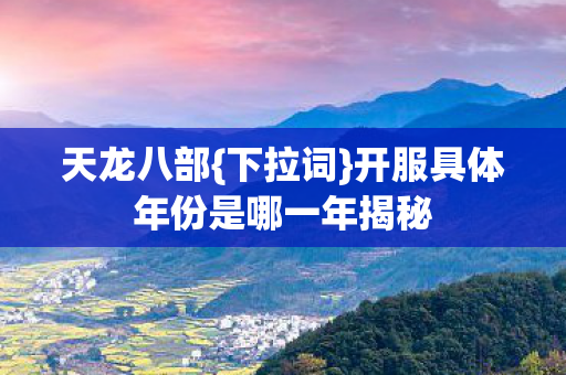 开服具体年份是哪一年揭秘图片