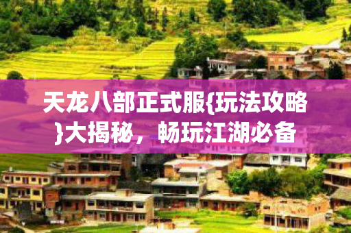 天龙八部正式服{玩法攻略}大揭秘，畅玩江湖必备