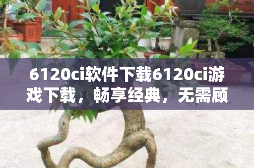 6120ci软件下载6120ci游戏下载,畅享经典,无需顾虑,6120ci软件游戏下载,重温经典,无限制畅享 6120ci软件下载6120ci游戏下载,畅享经典,无需顾虑,6120ci软件游戏下载,重温经典,无限制畅享
