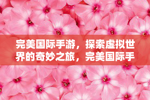 完美国际手游，探索虚拟世界的奇妙之旅，完美国际手游，探索虚拟世界的奇妙之旅