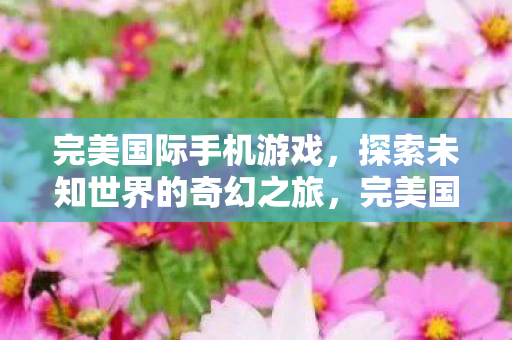 完美国际手机游戏,探索未知世界的奇幻之旅,完美国际手游,探索未知世界的奇幻之旅 完美国际手机游戏,探索未知世界的奇幻之旅,完美国际手游,探索未知世界的奇幻之旅