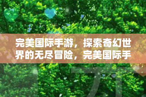 完美国际手游,探索奇幻世界的无尽冒险,完美国际手游,探索奇幻世界的无尽冒险 完美国际手游,探索奇幻世界的无尽冒险,完美国际手游,探索奇幻世界的无尽冒险