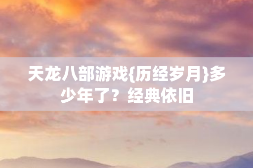 天龙八部游戏{历经岁月}多少年了？经典依旧