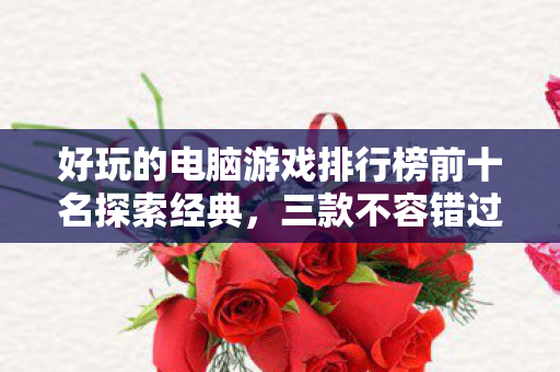 好玩的电脑游戏排行榜前十名探索经典，三款不容错过的电脑游戏，三款经典电脑游戏不容错过，探索好玩的电脑游戏排行榜前十名