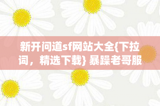 新开问道sf网站大全{下拉词,精选下载} 暴躁老哥服务器玩法超有趣 新开问道sf网站大全{下拉词,精选下载} 暴躁老哥服务器玩法超有趣