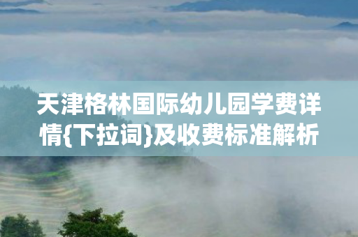 天津格林国际幼儿园学费详情图片