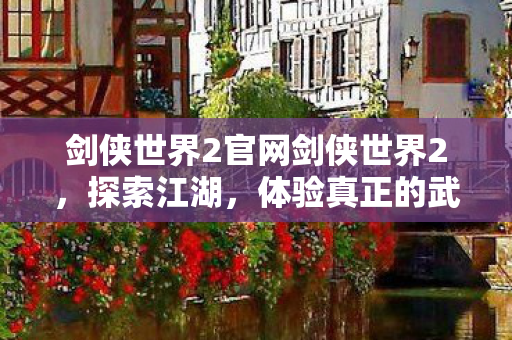 剑侠世界2官网剑侠世界2，探索江湖，体验真正的武侠世界，剑侠世界2，探索真正的武侠江湖