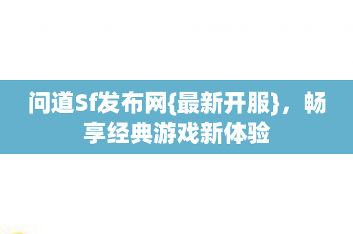 问道Sf发布网{最新开服}，畅享经典游戏新体验