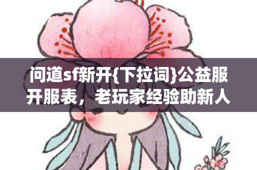 问道sf新开{下拉词}公益服开服表，老玩家经验助新人避坑
