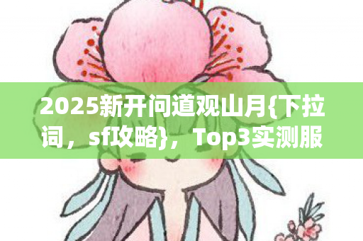 2025新开问道观山月{下拉词,sf攻略},Top3实测服避坑指南 2025新开问道观山月{下拉词,sf攻略},Top3实测服避坑指南