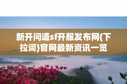 新开问道sf开服发布网{下拉词}官网最新资讯一览